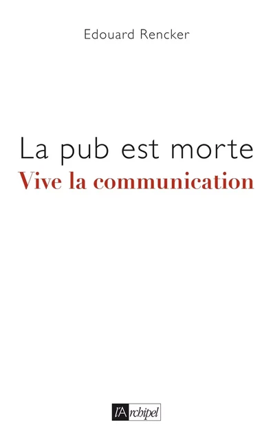 La pub est morte, vive la communication - Edouard Rencker - L'Archipel