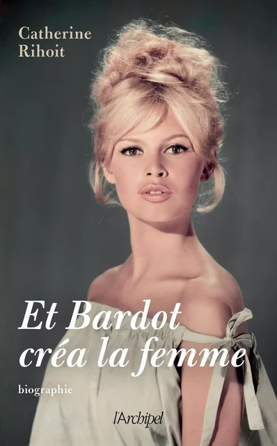 Et Bardot créa la femme - Catherine Rihoit - L'Archipel