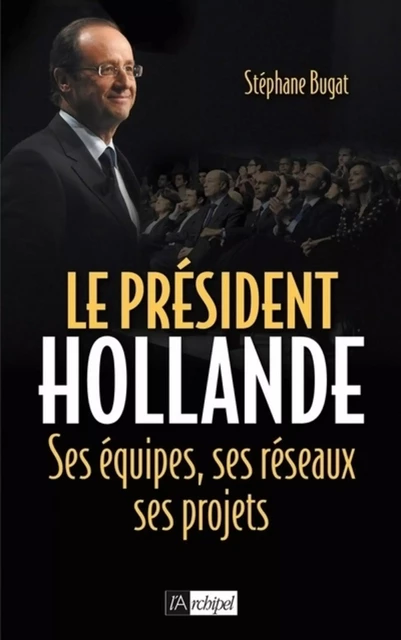 Le président Hollande - Ses équipes, ses réseaux, ses projets - Stéphane Bugat - L'Archipel