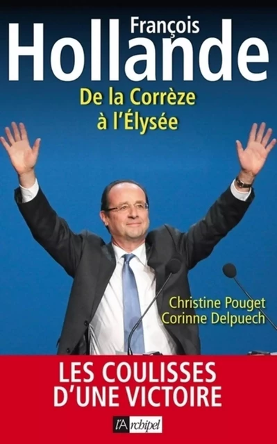 Francois Hollande - De la Corrèze à l'Elysée - Christine Pouget, Corinne Delpuech - L'Archipel