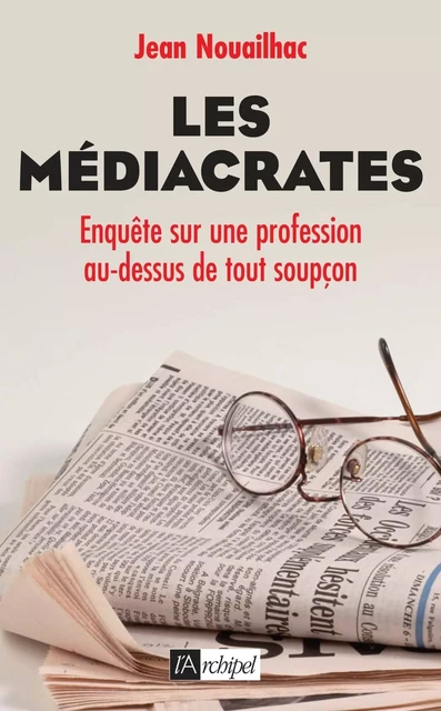 Les médiacrates - Enquête sur une profession au-dessus de tout soupçon - Jean Nouailhac - L'Archipel