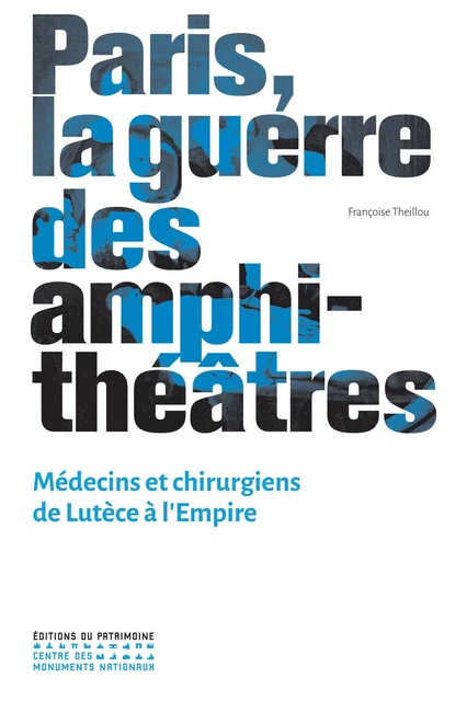 Paris, la guerre des amphithéâtres - Médecins et chirurgiens de Lutèce à L'empire - Françoise Theillou - Editions du patrimoine - CMN