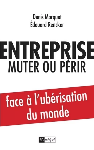 Entreprise : muter ou périr - Face à l'ubérisation du monde - Denis Marquet, Edouard Rencker - L'Archipel