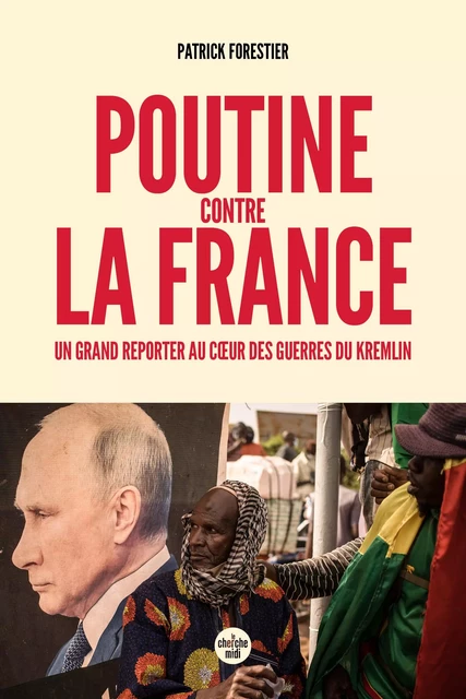 Poutine contre la France - Un grand reporter au cœur des guerres du Kremlin - Patrick Forestier - Cherche Midi