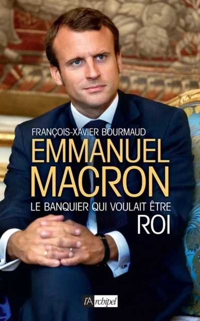 Emmanuel Macron, le banquier qui voulait être roi - François-Xavier Bourmaud - L'Archipel