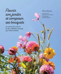 Fleurir son jardin et composer ses bouquets : le carnet de culture et de cueillette sauvage par Fleurs d'Arles