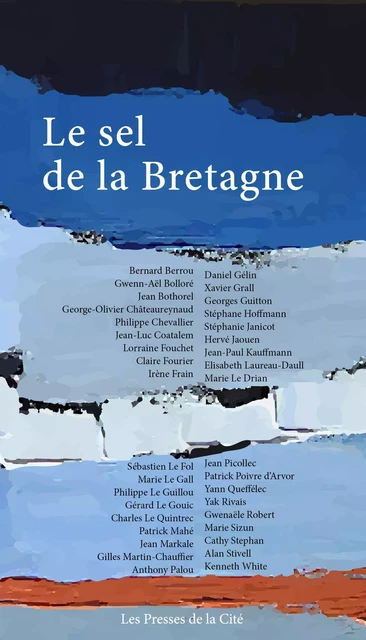 Le Sel de la Bretagne - Jean Bothorel, Irène Frain, Yann Queffélec, Bernard Berrou, Gwenn-Aël Bolloré, Georges-Olivier Châteaureynaud, Philippe Chevallier, Jean-Luc Coatalem, Lorraine Fouchet, Claire Fourier, Daniel Gélin, Xavier Grall, Georges Guitton, Stéphane Hoffmann, Stéphanie Janicot, Hervé Jaouen, Jean-Paul Kauffmann, Elisabeth Laureau-Daull, Marie Le Drian, Sébastien Le Fol, Marie Le Gall, Philippe Le Guillou, Gérard Le Gouic, Charles Le Quintrec, Patrick Mahé, Jean Markale, Gilles Martin-Chauffier, Anthony Palou, Jean Picollec, Patrick Poivre d'Arvor, Gwenaële Robert, Yak Rivais, Marie Sizun, Cathy Stephan, Alan Stivell, Kenneth White - Place des éditeurs