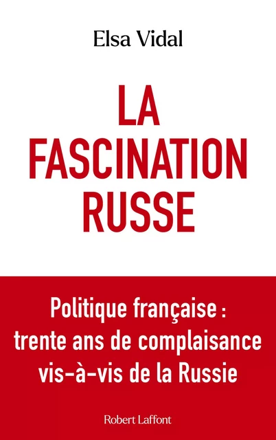 La Fascination russe - Politique française : trente ans de complaisance vis-à-vis de la Russie - Elsa Vidal - Groupe Robert Laffont