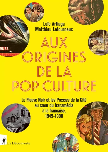 Aux origines de la pop culture - Le Fleuve noir et les Presses de la Cité au coeur du transmédia à la française, 1945-1990 - Loïc Artiaga, Matthieu Letourneux - La Découverte