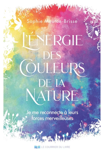 L'énergie des couleurs de la Nature - Je me reconnecte à leurs forces merveilleuses - Sophie Mouton-Brisse - Courrier du livre