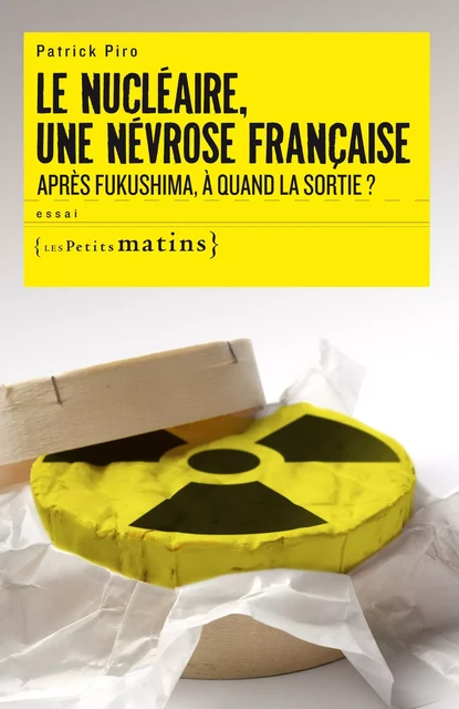 Le Nucléaire, une névrose française. Après Fukushima, à quand la sortie ? - Patrick Piro - Petits matins