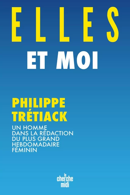 Elles et moi - Un homme dans la rédaction du plus grand hebdomadaire féminin - Philippe Trétiack - Cherche Midi