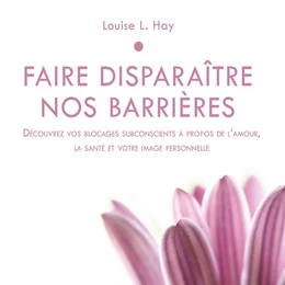 Faire disparaître nos barrières : Découvrez vos blocages subconscients à propos de l'amour, la santé et votre image personnelle