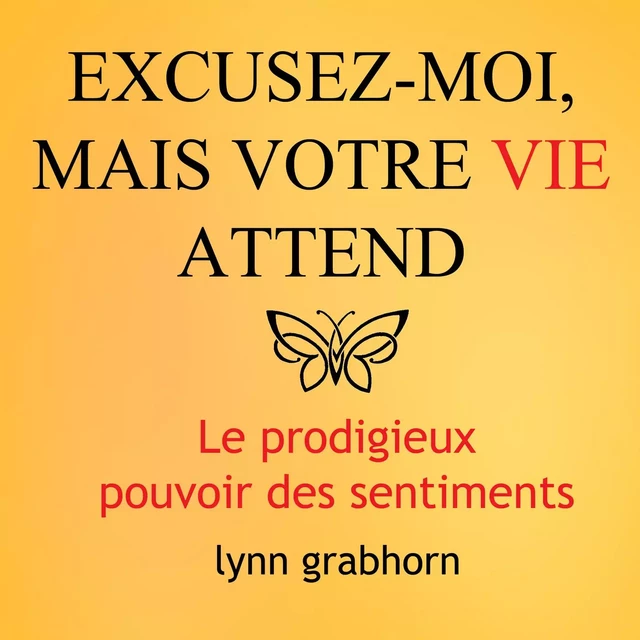 Excusez-moi mais votre vie attend : Le prodigieux pouvoir des sentiments - Lynn Grabhorn - ADA audio