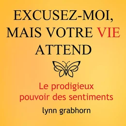 Excusez-moi mais votre vie attend : Le prodigieux pouvoir des sentiments