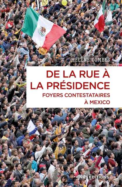 De la rue à la présidence - Foyers contestataires à Mexico - Hélène Combes - CNRS editions