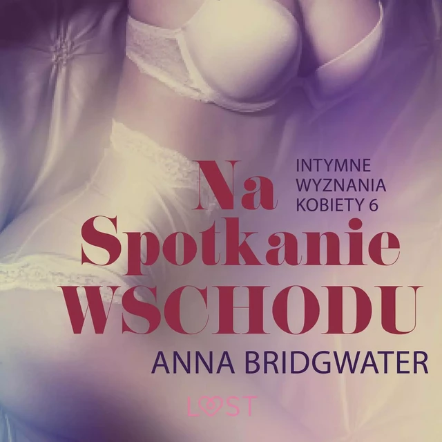 Na spotkanie Wschodu - Intymne wyznania kobiety 6 - opowiadanie erotyczne - Anna Bridgwater - Saga Egmont International