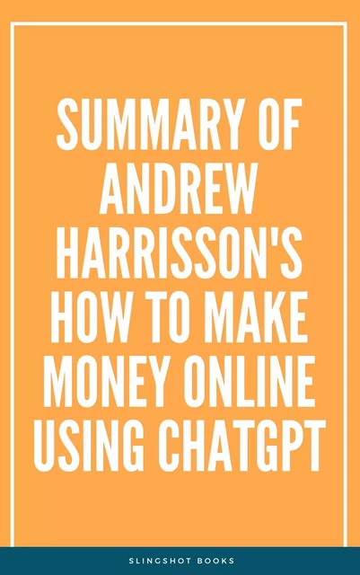 Summary of Andrew Harrisson's How to Make Money Online Using ChatGPT -  Slingshot Books - Slingshot Books