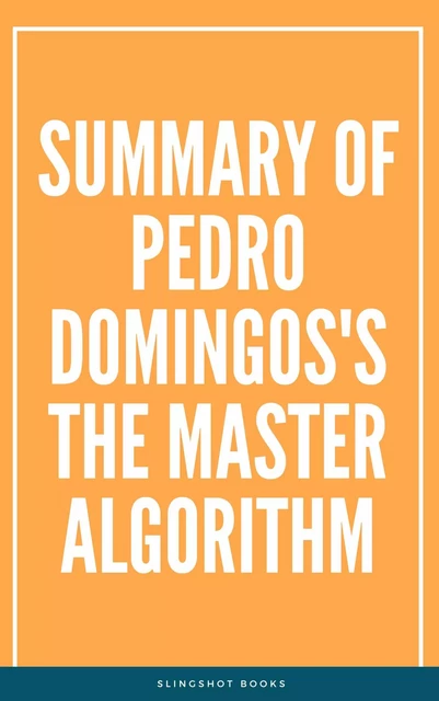 Summary of Pedro Domingos's The Master Algorithm -  Slingshot Books - Slingshot Books