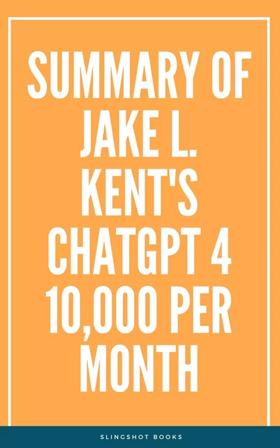 Summary of Jake L. Kent's ChatGPT 4 10000 Per Month -  Slingshot Books - Slingshot Books