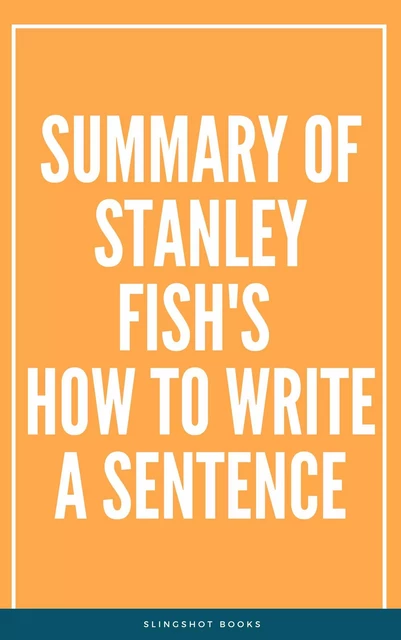 Summary of Stanley Fish's How to Write a Sentence -  Slingshot Books - Slingshot Books