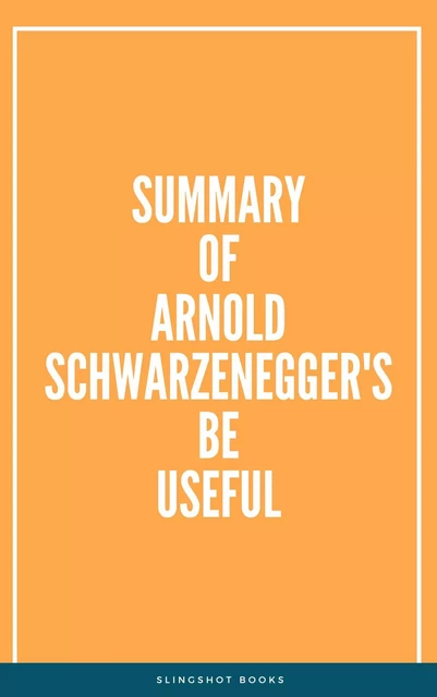 Summary of Arnold Schwarzenegger's Be Useful -  Slingshot Books - Slingshot Books