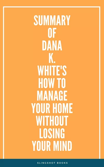 Summary of Dana K. White's How to Manage Your Home Without Losing Your Mind -  Slingshot Books - Slingshot Books