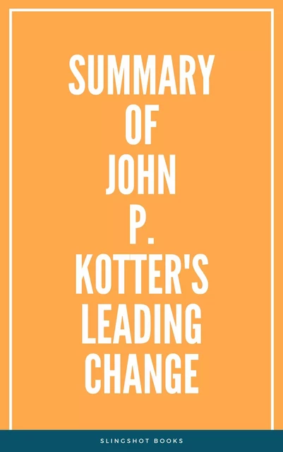 Summary of John P. Kotter's Leading Change -  Slingshot Books - Slingshot Books