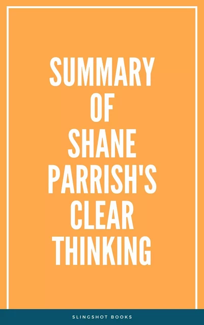 Summary of Shane Parrish's Clear Thinking -  Slingshot Books - Slingshot Books