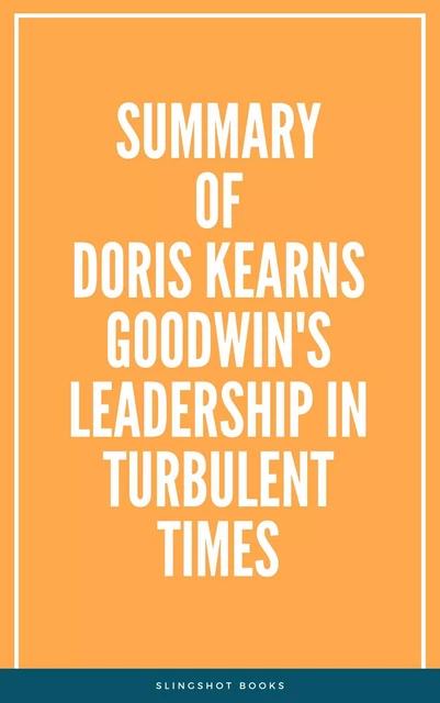 Summary of Doris Kearns Goodwin's Leadership in Turbulent Times -  Slingshot Books - Slingshot Books