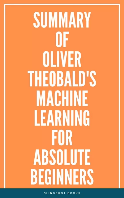 Summary of Oliver Theobald's Machine Learning for Absolute Beginners -  Slingshot Books - Slingshot Books