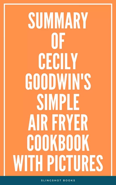 Summary of Cecily Goodwin's Simple Air Fryer Cookbook with Pictures -  Slingshot Books - Slingshot Books