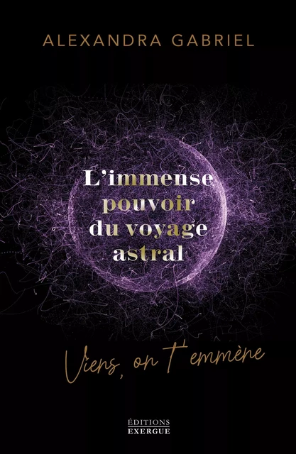 L'immense pouvoir du voyage astral - Viens on t'emmène ... - Alexandra Gabriel - Courrier du livre