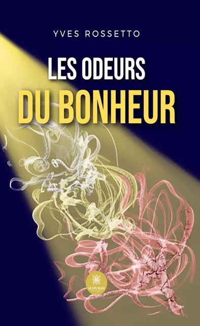 Les odeurs du bonheur - Yves Rossetto - Le Lys Bleu Éditions