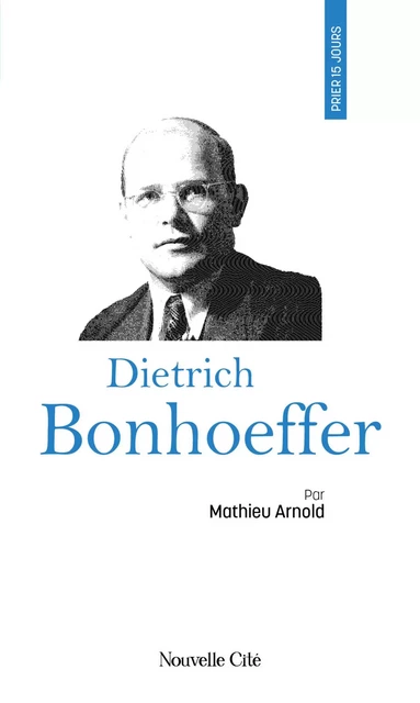 Prier 15 jours avec Dietrich Bonhoeffer - Matthieu Arnold - Nouvelle Cité