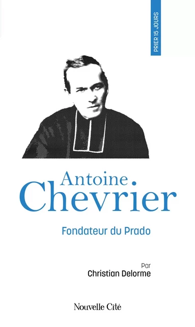 Prier 15 jours avec Antoine Chevrier - Christian Delorme - Nouvelle Cité