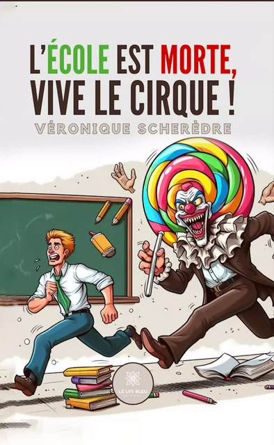 L’école est morte, vive le cirque ! - Véronique Scherèdre - Le Lys Bleu Éditions