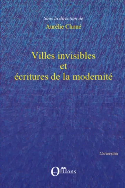 Villes invisibles et écritures de la modernité - Aurélie Choné - Editions Orizons