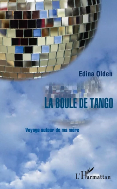 LA BOULE DE TANGO VOYAGE AUTOUR DE MA MERE - Edina Olden - Editions L'Harmattan