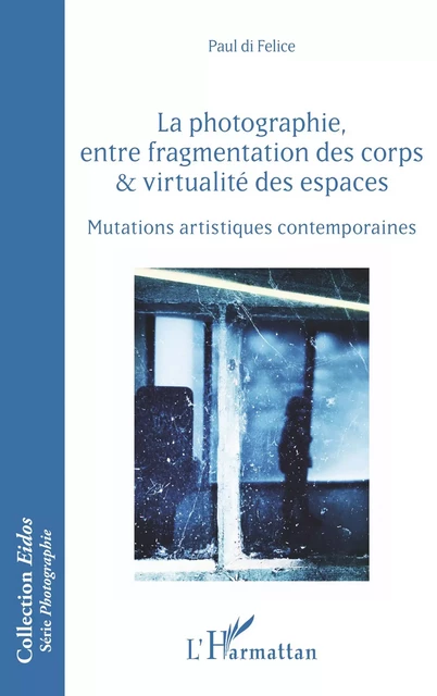 La photographie, entre fragmentation des corps et virtualité des espaces - Paul di Felice - Editions L'Harmattan