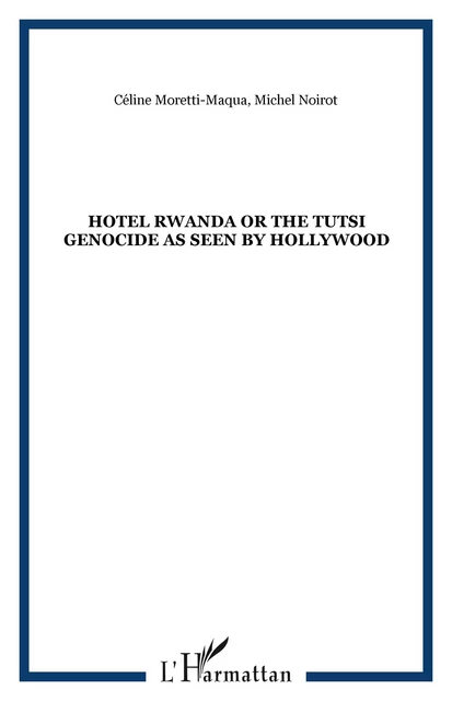 Hotel Rwanda or the tutsi genocide as seen by Hollywood - Céline Moretti-Maqua, Michel Noirot - Editions L'Harmattan