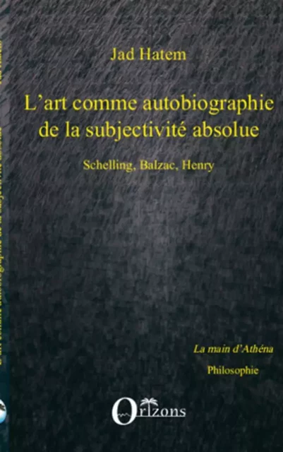 ART (L') COMME AUTOBIOGRAPHIE DE LA SUBJECTIVITE ABSOLUE, SCHELLING, BALZAC, HENRY - Jad Hatem - Editions Orizons