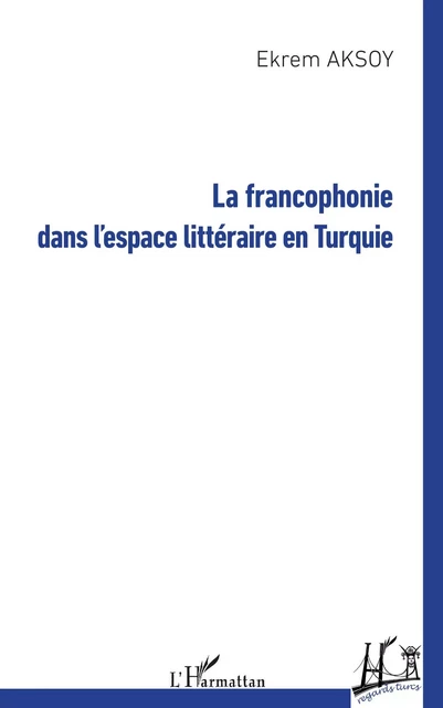 La francophonie dans l'espace littéraire en Turquie - Ekrem Aksoy - Editions L'Harmattan