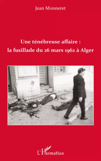 Une ténébreuse affaire : la fusillade du 26 mars 1962 à Alger - Jean Monneret - Editions L'Harmattan