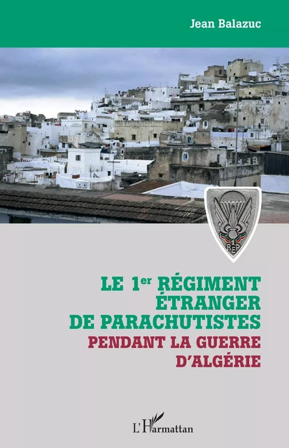 Le 1er régiment étranger de parachutistes pendant la guerre d'Algérie - Jean Balazuc - Editions L'Harmattan