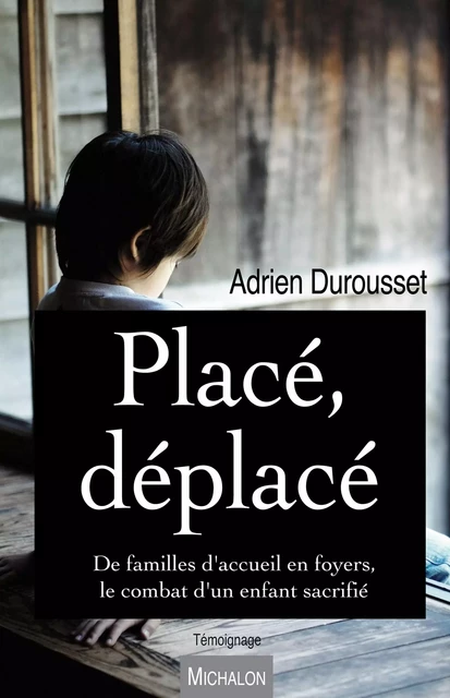 Placé, déplacé. De familles d'accueil en foyers, le combat d'un enfant sacrifié - Adrien Durousset - Michalon