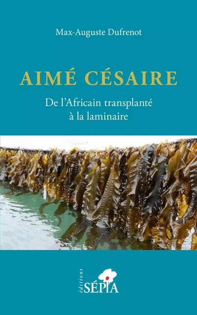 Aimé Césaire. De l'Africain transplanté à la laminaire - Max-Auguste Dufrénot - Sépia