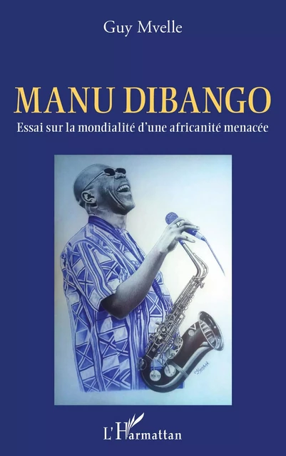 Manu Dibango. Essai sur la mondialité d'une africanité menacée - Guy Mvelle - Editions L'Harmattan