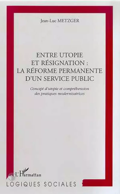 ENTRE UTOPIE ET RESIGNATION : LA REFORME PERMANENTE D'UN SERVICE PUBLIC - Jean-Luc Metzger - Editions L'Harmattan