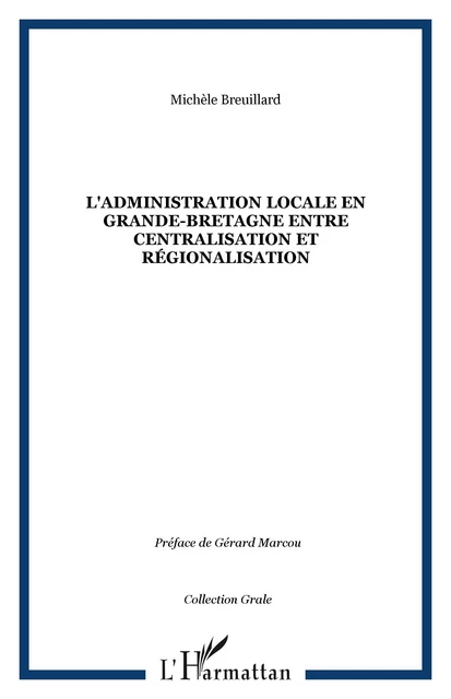 L'ADMINISTRATION LOCALE EN GRANDE-BRETAGNE ENTRE CENTRALISATION ET RéGIONALISATION - Michèle Breuillard - Editions L'Harmattan